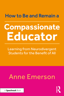 How to Be, and Remain, a Compassionate Educator: Learning from Neurodivergent Students for the Benefit of All - Emerson, Anne