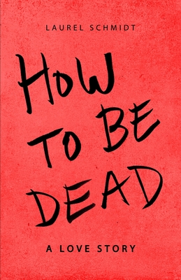 How to be Dead: A Love Story - Schmidt, Laurel