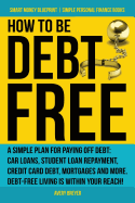 How to Be Debt Free: A Simple Plan for Paying Off Debt: Car Loans, Student Loan Repayment, Credit Card Debt, Mortgages, and More. Debt-Free Living Is Within Your Reach! (Simple Personal Finance Books)