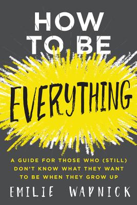How to Be Everything: A Guide for Those Who (Still) Don't Know What They Want to Be When They Grow Up - Wapnick, Emilie
