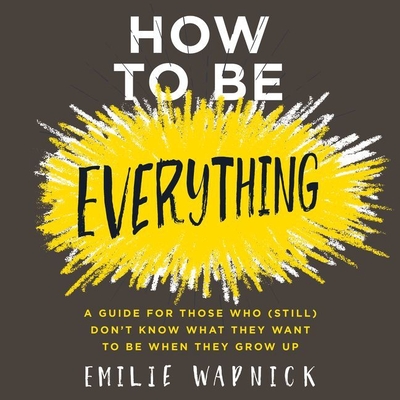 How to Be Everything: A Guide for Those Who (Still) Don't Know What They Want to Be When They Grow Up - Wapnick, Emilie, and Ryan, Allyson (Read by)