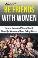 How to Be Friends With Women: How to Surround Yourself with Beautiful Women without Being Sleazy