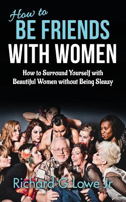 How to Be Friends With Women: How to Surround Yourself with Beautiful Women without Being Sleazy - Lowe, Richard G, Jr.