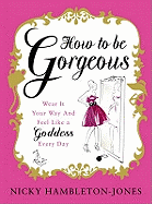 How to Be Gorgeous: Wear It Your Way and Feel Like a Goddess Every Day