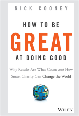 How to Be Great at Doing Good: Why Results Are What Count and How Smart Charity Can Change the World - Cooney, Nick