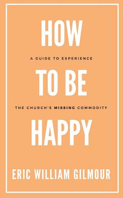 How to Be Happy: A Guide to Experience the Church's Missing Commodity - Gilmour, Eric