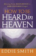 How to Be Heard in Heaven: Moving from Need-Driven to God-Centered Prayer