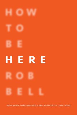 How to Be Here: A Guide to Creating a Life Worth Living - Bell, Rob, Dr.
