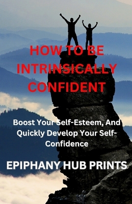 How to Be Intrinsically Confident: Boost Your Self-Esteem, And Quickly Develop Your Self-Confidence - Prints, Epiphany Hub