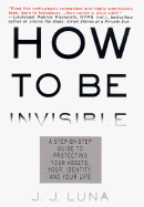 How to Be Invisible: A Step-By-Step Guide to Protecting Your Assets, Your Identity, and Your Life - Luna, J J