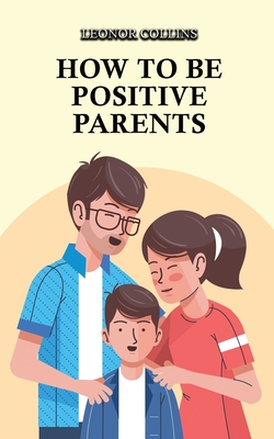 How to Be Positive Parents: Parenting the Children of the New Millennium - Collins, Leonor