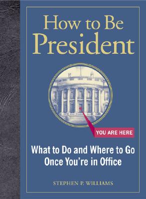 How to Be President: What to Do and Where to Go Once You're in Office - Williams, Stephen P