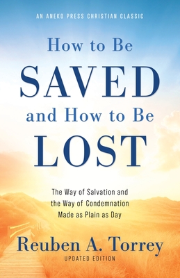 How to Be Saved and How to Be Lost: The Way of Salvation and the Way of Condemnation Made as Plain as Day [Updated and Annotated] - Torrey, Reuben a