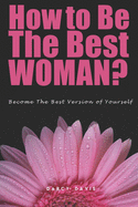 How to Be the Best Woman?: Become the Best Version of Yourself! A Woman's Radical Guide for Motivation and Positive Change in the Life of Every Woman. Believe in yourself!