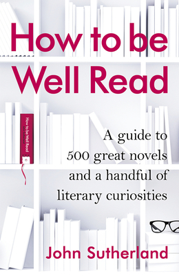 How to be Well Read: A guide to 500 great novels and a handful of literary curiosities - Sutherland, John