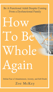 How to Be Whole Again: Defeat Fear of Abandonment, Anxiety, and Self-Doubt. Be an Emotionally Mature Adult Despite Coming from a Dysfunctional Family