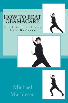 How To Beat Obamacare: Get Into The Health Care Business - Mathiesen, Michael