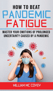 How to Beat Pandemic Fatigue: Master your Emotions of Prolonged Uncertainty Caused by a Pandemic, included: Lack of Motivation-Changes in Eating or Sleeping Habits-Irritability-Stress and Difficulty Concentrating