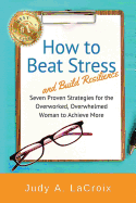 How to Beat Stress and Build Resilience: 7 Proven Strategies for the Overworked, Overwhelmed Woman to Achieve More