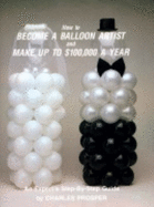 How to Become a Balloon Artist and Make Up to $100,000 a Year: An Expert's Step-By-Step Guide - Prosper, Charles
