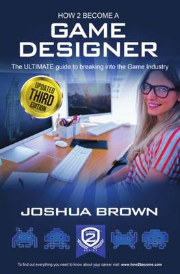 How To Become A Game Designer: 1 1: The Ultimate Guide to Breaking into the Game Industry - Joshua, Brown