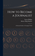 How to Become a Journalist: a Practical Guide to Newspaper Work