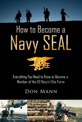 How to Become a Navy Seal: Everything You Need to Know to Become a Member of the Us Navy's Elite Force - Mann, Don