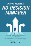 How to Become a No-Decision Manager: Become an enlightened subordinate of a no-decision boss, Manage a team of no-decision managers