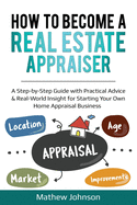 How to Become a Real Estate Appraiser: A Step-by-Step Guide with Practical Advice & Real-World Insight for Starting Your Own Home Appraisal Business