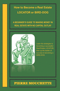 How to Become a Real Estate LOCATOR or BIRD-DOG: A Beginner's Guide to Making Money in Real Estate with No Capital Outlay
