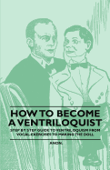 How to Become a Ventriloquist - Step by Step Guide to Ventriloquism from Vocal Exercises to Making the Doll - Anon