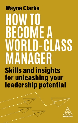 How to Become a World-Class Manager: Skills and Insights for Unleashing Your Leadership Potential - Clarke, Wayne