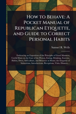 How to Behave: A Pocket Manual of Republican Etiquette, and Guide to Correct Personal Habits - Wells, Samuel R (Samuel Roberts)