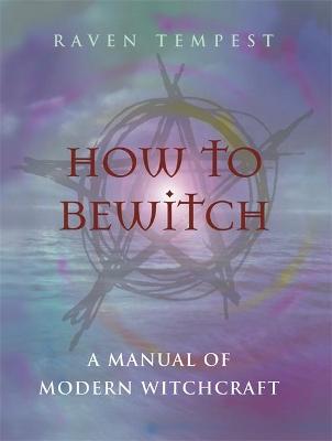 How to Bewitch: A Manual of Modern Witchcraft - Tempest, Raven