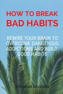 How to Break Bad Habits: Rewire your brain to overcome dangerous addictions and build good habits