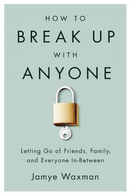 How to Break Up with Anyone: Letting Go of Friends, Family, and Everyone In-Between - Waxman, Jamye