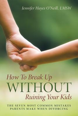 How To Break Up Without Ruining Your Kids: The Seven Most Common Mistakes Parents Make When Divorcing - O'Neill, Lmsw Jennifer Hayes