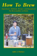 How to Brew: Ingredients, Methods, Recipes, and Equipment for Brewing Beer at Home - Palmer, John J.