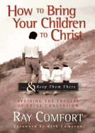 How to Bring Your Children to Christ...& Keep Them There: Avoiding the Tragedy of False Conversion