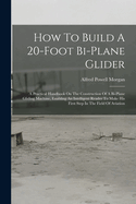 How to Build a 20-Foot Bi-Plane Glider: A Practical Handbook on the Construction of a Bi-Plane Gliding Machine, Enabling an Intelligent Reader to Make His First Step in the Field of Aviation