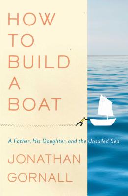 How to Build a Boat: A Father, His Daughter, and the Unsailed Sea - Gornall, Jonathan, Mr.