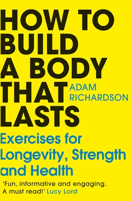 How To Build a Body That Lasts: Exercises for Longevity, Strength and Health - Richardson, Adam