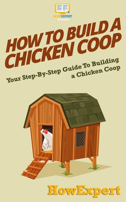 How To Build a Chicken Coop: Your Step-By-Step Guide To Building a Chicken Coop - Howexpert Press