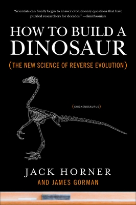 How to Build a Dinosaur: The New Science of Reverse Evolution - Horner, Jack, and Gorman, James