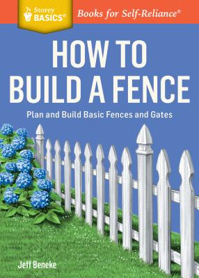 How to Build a Fence: Plan and Build Basic Fences and Gates. A Storey BASICS Title - Beneke, Jeff