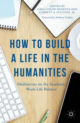How to Build a Life in the Humanities: Meditations on the Academic Work-Life Balance - Grafton, Anthony, and Semenza, G. (Editor), and Jr, G. Sullivan, (Editor)
