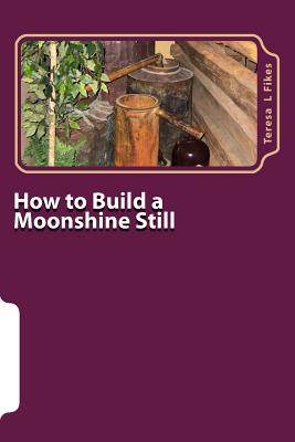 How to Build a Moonshine Still: & Recipes - Fikes, Teresa L