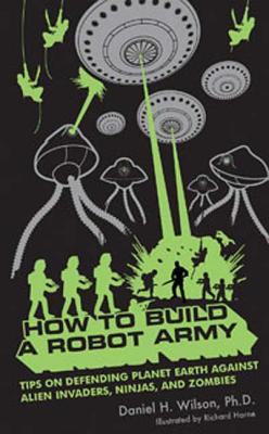 How to Build a Robot Army: Tips on Defending Planet Earth Against Alien Invaders, Ninjas, and Zombies - Wilson, Daniel H