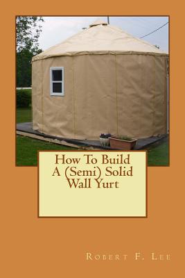 How To Build A (Semi) Solid Wall Yurt - Lee, Robert F