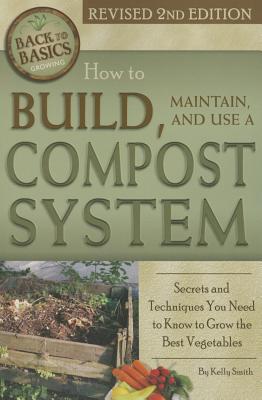 How to Build, Maintain, and Use a Compost System: Secrets and Techniques You Need to Know to Grow the Best Vegetables - Smith, Kelly